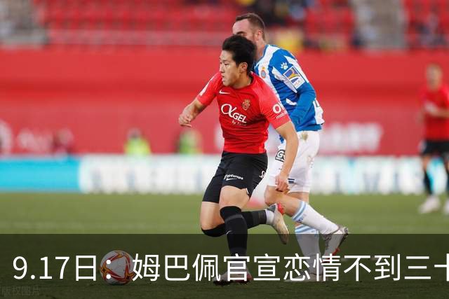 9.17日：姆巴佩官宣恋情不到三十天被追问婚期仅回晚安两分钟：西甲六球暂列射手榜第一